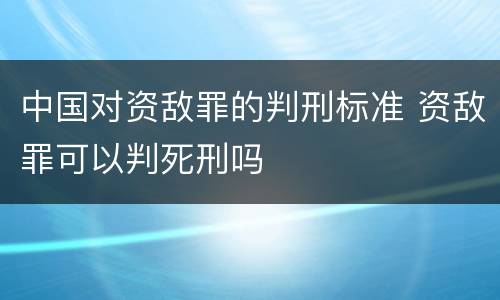 中国对资敌罪的判刑标准 资敌罪可以判死刑吗
