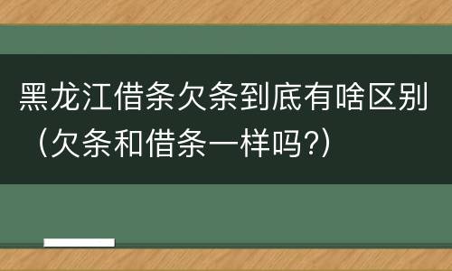 黑龙江借条欠条到底有啥区别（欠条和借条一样吗?）