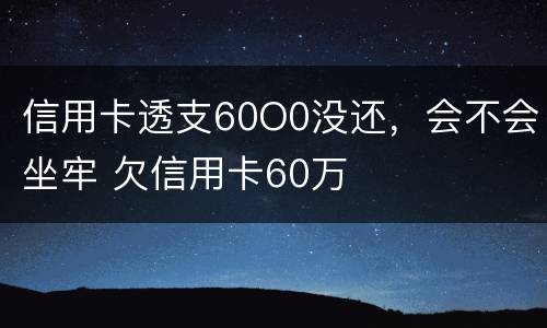 信用卡透支60O0没还，会不会坐牢 欠信用卡60万