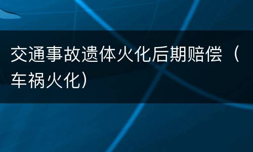 交通事故遗体火化后期赔偿（车祸火化）