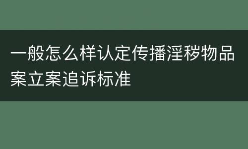 一般怎么样认定传播淫秽物品案立案追诉标准