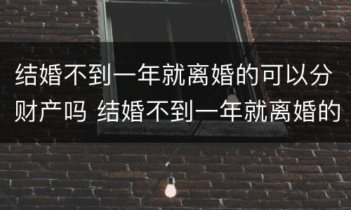 结婚不到一年就离婚的可以分财产吗 结婚不到一年就离婚的可以分财产吗男方