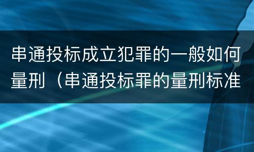 串通投标成立犯罪的一般如何量刑（串通投标罪的量刑标准）