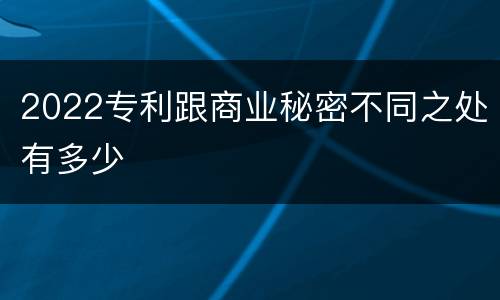 2022专利跟商业秘密不同之处有多少