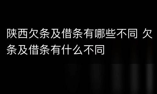 陕西欠条及借条有哪些不同 欠条及借条有什么不同