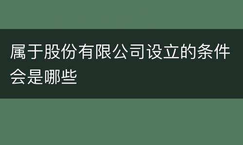 属于股份有限公司设立的条件会是哪些
