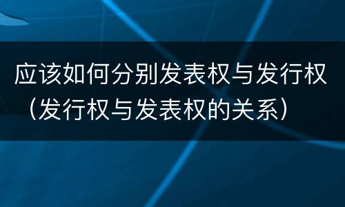 应该如何分别发表权与发行权（发行权与发表权的关系）