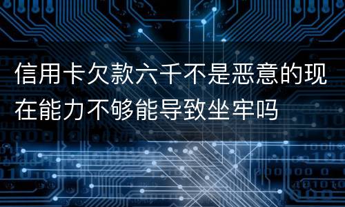 信用卡欠款六千不是恶意的现在能力不够能导致坐牢吗