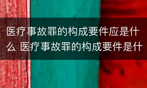 医疗事故罪的构成要件应是什么 医疗事故罪的构成要件是什么?