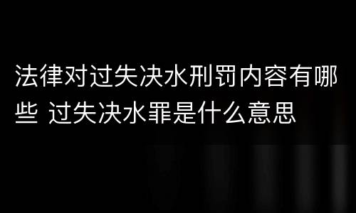 法律对过失决水刑罚内容有哪些 过失决水罪是什么意思