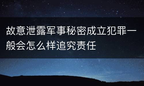 故意泄露军事秘密成立犯罪一般会怎么样追究责任