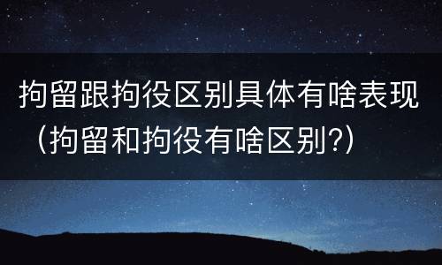拘留跟拘役区别具体有啥表现（拘留和拘役有啥区别?）