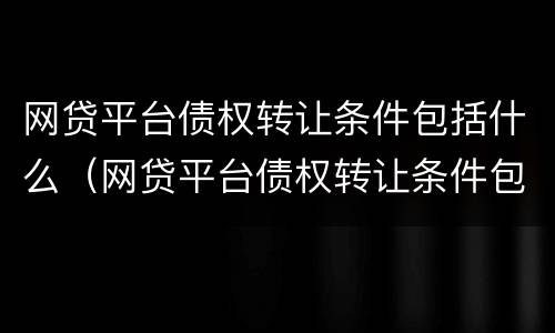 网贷平台债权转让条件包括什么（网贷平台债权转让条件包括什么）