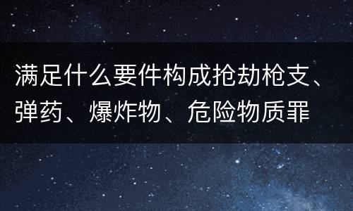 满足什么要件构成抢劫枪支、弹药、爆炸物、危险物质罪