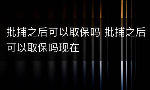批捕之后可以取保吗 批捕之后可以取保吗现在