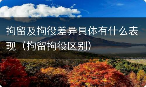拘留及拘役差异具体有什么表现（拘留拘役区别）