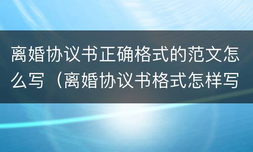 离婚协议书正确格式的范文怎么写（离婚协议书格式怎样写）