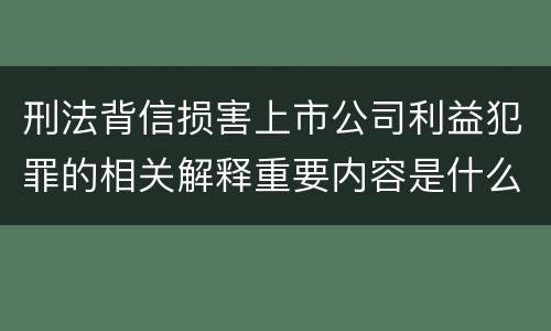 刑法背信损害上市公司利益犯罪的相关解释重要内容是什么