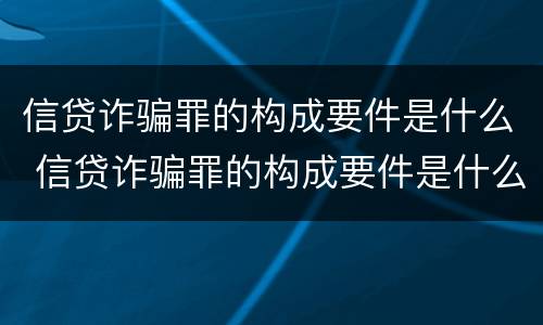 信贷诈骗罪的构成要件是什么 信贷诈骗罪的构成要件是什么意思