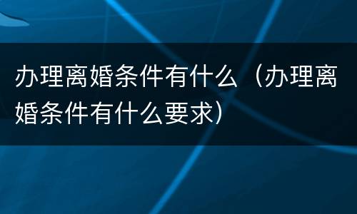 办理离婚条件有什么（办理离婚条件有什么要求）