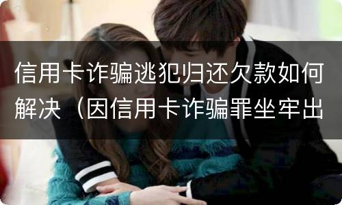 信用卡诈骗逃犯归还欠款如何解决（因信用卡诈骗罪坐牢出来的人怎么样了）