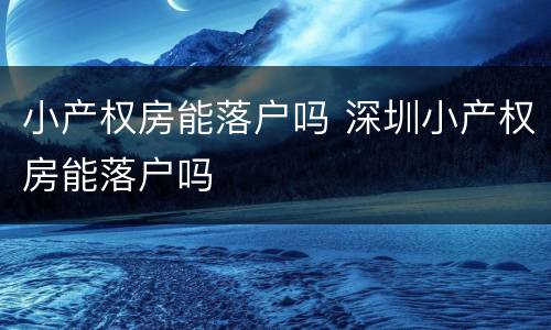 小产权房能落户吗 深圳小产权房能落户吗