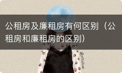 公租房及廉租房有何区别（公租房和廉租房的区别）