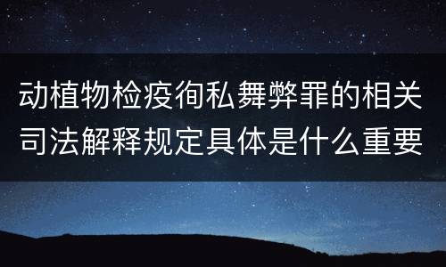 动植物检疫徇私舞弊罪的相关司法解释规定具体是什么重要内容