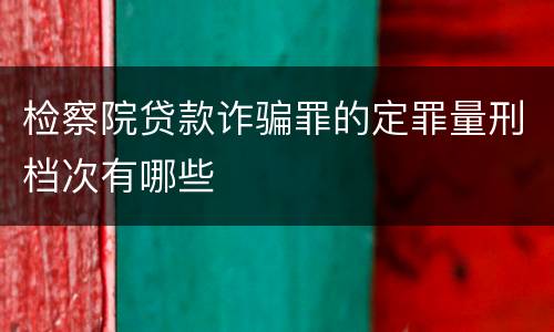 检察院贷款诈骗罪的定罪量刑档次有哪些