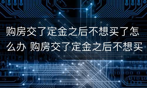 购房交了定金之后不想买了怎么办 购房交了定金之后不想买了怎么办理