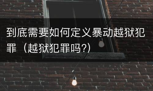 到底需要如何定义暴动越狱犯罪（越狱犯罪吗?）