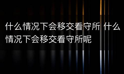 什么情况下会移交看守所 什么情况下会移交看守所呢