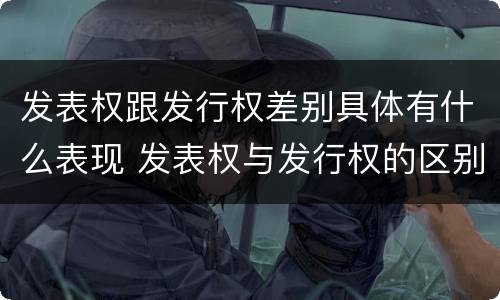 发表权跟发行权差别具体有什么表现 发表权与发行权的区别