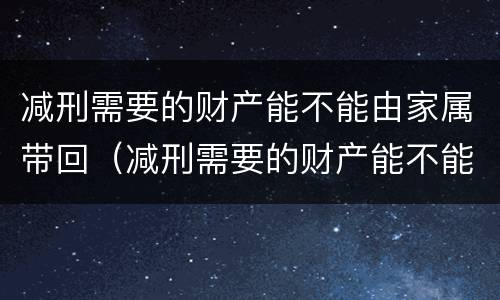 减刑需要的财产能不能由家属带回（减刑需要的财产能不能由家属带回去）