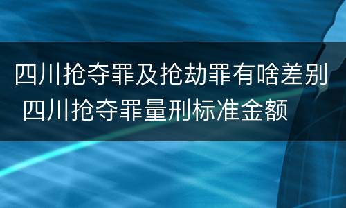 四川抢夺罪及抢劫罪有啥差别 四川抢夺罪量刑标准金额