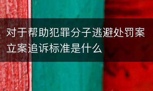 对于帮助犯罪分子逃避处罚案立案追诉标准是什么