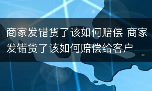 商家发错货了该如何赔偿 商家发错货了该如何赔偿给客户