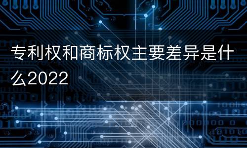 专利权和商标权主要差异是什么2022