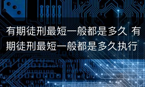 有期徒刑最短一般都是多久 有期徒刑最短一般都是多久执行