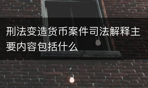 刑法变造货币案件司法解释主要内容包括什么