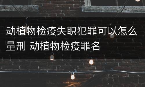 动植物检疫失职犯罪可以怎么量刑 动植物检疫罪名