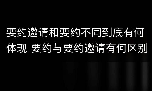 要约邀请和要约不同到底有何体现 要约与要约邀请有何区别?