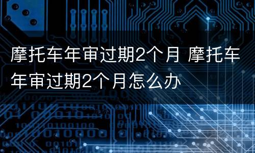 摩托车年审过期2个月 摩托车年审过期2个月怎么办