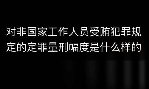 对非国家工作人员受贿犯罪规定的定罪量刑幅度是什么样的