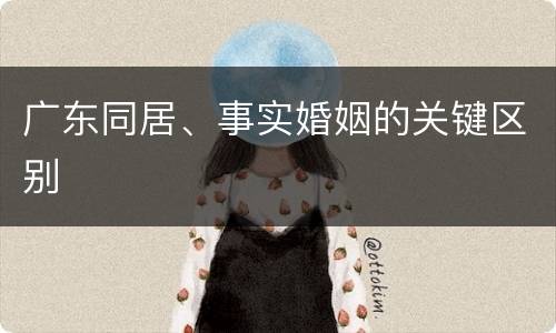 广东同居、事实婚姻的关键区别