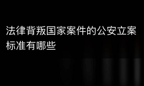 法律背叛国家案件的公安立案标准有哪些