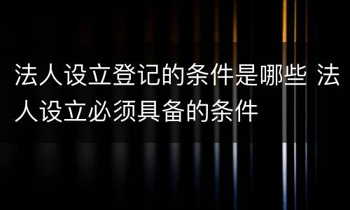 法人设立登记的条件是哪些 法人设立必须具备的条件