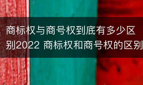 商标权与商号权到底有多少区别2022 商标权和商号权的区别