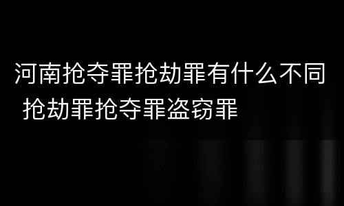 河南抢夺罪抢劫罪有什么不同 抢劫罪抢夺罪盗窃罪