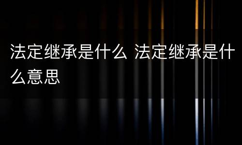法定继承是什么 法定继承是什么意思
